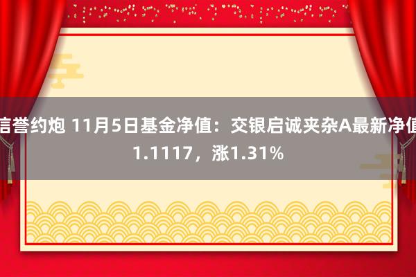 信誉约炮 11月5日基金净值：交银启诚夹杂A最新净值1.1117，涨1.31%