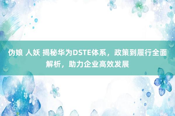 伪娘 人妖 揭秘华为DSTE体系，政策到履行全面解析，助力企业高效发展