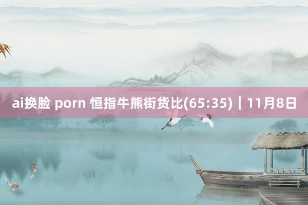 ai换脸 porn 恒指牛熊街货比(65:35)︱11月8日