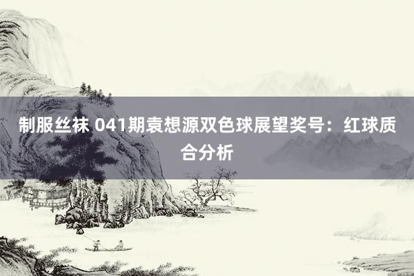 制服丝袜 041期袁想源双色球展望奖号：红球质合分析